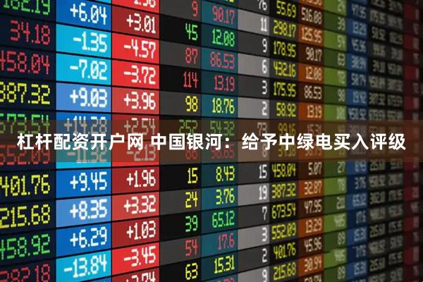杠杆配资开户网 中国银河：给予中绿电买入评级