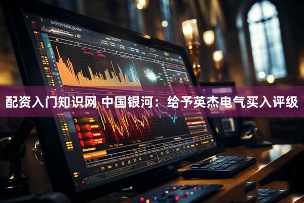 配资入门知识网 中国银河：给予英杰电气买入评级