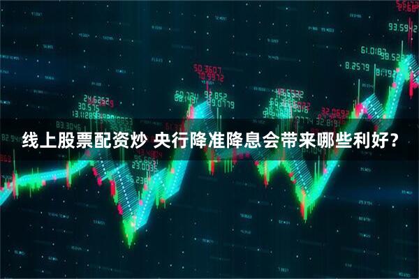 线上股票配资炒 央行降准降息会带来哪些利好？