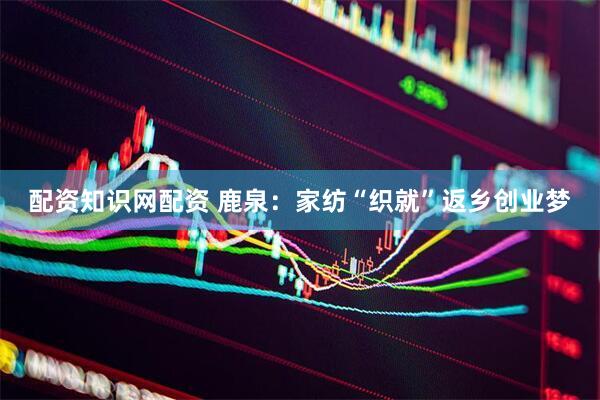 配资知识网配资 鹿泉：家纺“织就”返乡创业梦