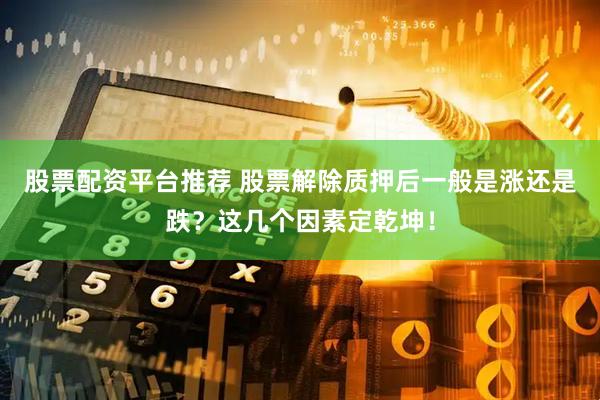 股票配资平台推荐 股票解除质押后一般是涨还是跌？这几个因素定乾坤！