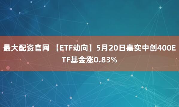 最大配资官网 【ETF动向】5月20日嘉实中创400ETF基金涨0.83%