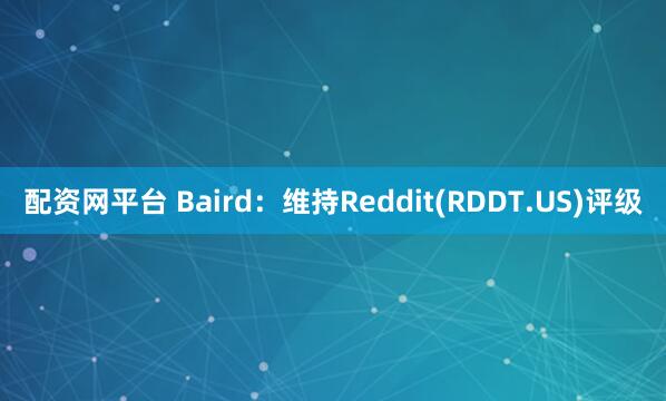 配资网平台 Baird：维持Reddit(RDDT.US)评级