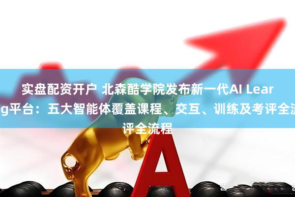 实盘配资开户 北森酷学院发布新一代AI Learning平台：五大智能体覆盖课程、交互、训练及考评全流程