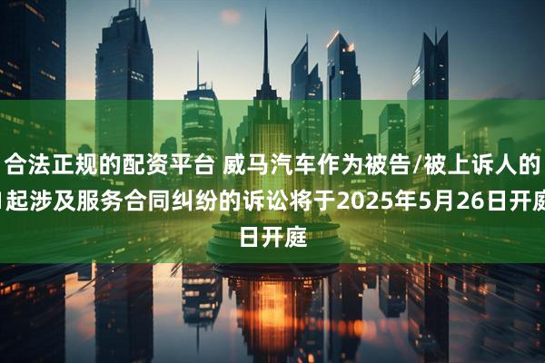 合法正规的配资平台 威马汽车作为被告/被上诉人的1起涉及服务合同纠纷的诉讼将于2025年5月26日开庭