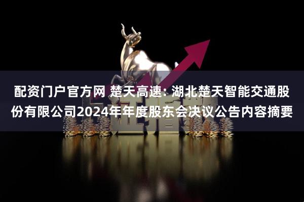 配资门户官方网 楚天高速: 湖北楚天智能交通股份有限公司2024年年度股东会决议公告内容摘要