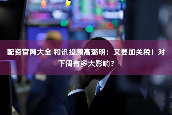 配资官网大全 和讯投顾高璐明：又要加关税！对下周有多大影响？