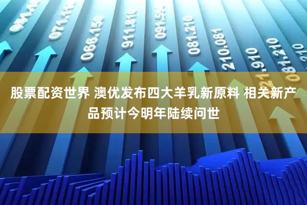股票配资世界 澳优发布四大羊乳新原料 相关新产品预计今明年陆续问世