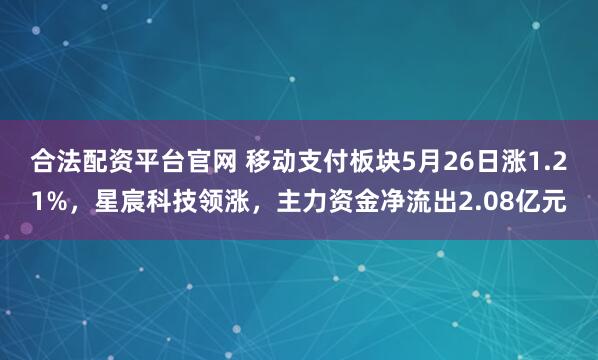合法配资平台官网 移动支付板块5月26日涨1.21%，星宸科技领涨，主力资金净流出2.08亿元