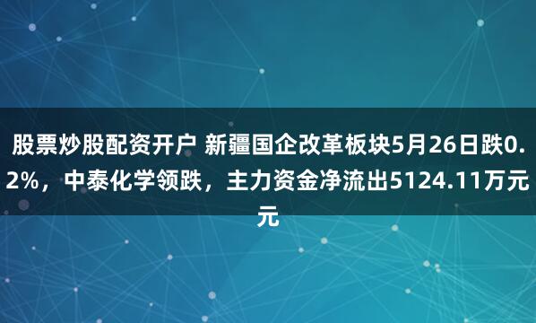 股票炒股配资开户 新疆国企改革板块5月26日跌0.2%，中泰化学领跌，主力资金净流出5124.11万元