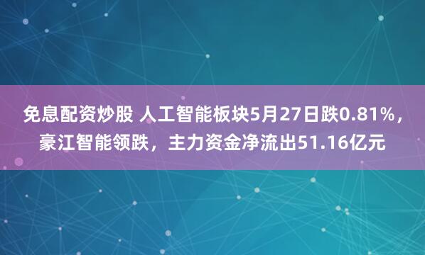 免息配资炒股 人工智能板块5月27日跌0.81%，豪江智能领跌，主力资金净流出51.16亿元