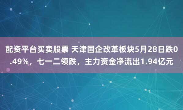 配资平台买卖股票 天津国企改革板块5月28日跌0.49%，七一二领跌，主力资金净流出1.94亿元