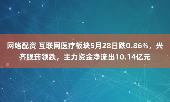 网络配资 互联网医疗板块5月28日跌0.86%，兴齐眼药领跌，主力资金净流出10.14亿元