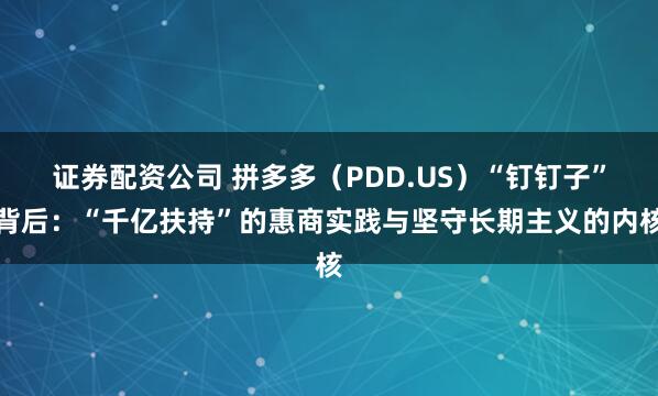 证券配资公司 拼多多（PDD.US）“钉钉子”背后：“千亿扶持”的惠商实践与坚守长期主义的内核