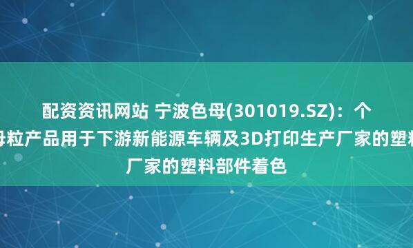 配资资讯网站 宁波色母(301019.SZ)：个别塑料色母粒产品用于下游新能源车辆及3D打印生产厂家的塑料部件着色