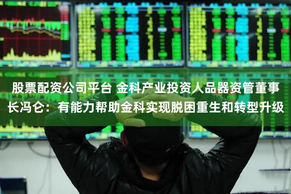 股票配资公司平台 金科产业投资人品器资管董事长冯仑：有能力帮助金科实现脱困重生和转型升级
