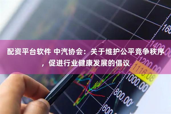 配资平台软件 中汽协会：关于维护公平竞争秩序，促进行业健康发展的倡议