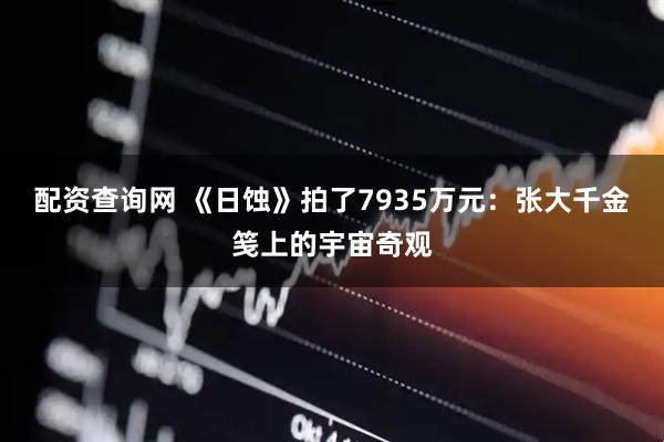 配资查询网 《日蚀》拍了7935万元：张大千金笺上的宇宙奇观