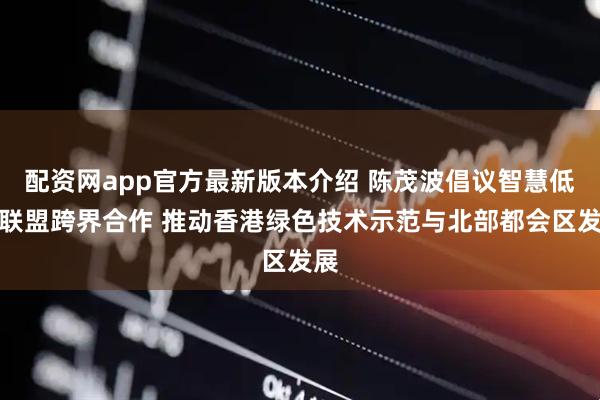 配资网app官方最新版本介绍 陈茂波倡议智慧低碳联盟跨界合作 推动香港绿色技术示范与北部都会区发展