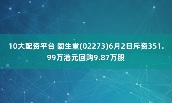 10大配资平台 固生堂(02273)6月2日斥资351.99万港元回购9.87万股