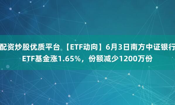 配资炒股优质平台 【ETF动向】6月3日南方中证银行ETF基金涨1.65%，份额减少1200万份