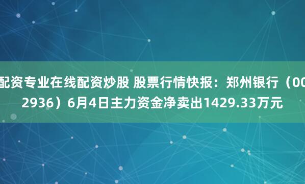 配资专业在线配资炒股 股票行情快报：郑州银行（002936）6月4日主力资金净卖出1429.33万元