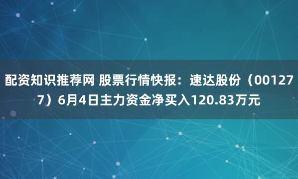 配资知识推荐网 股票行情快报：速达股份（001277）6月4日主力资金净买入120.83万元
