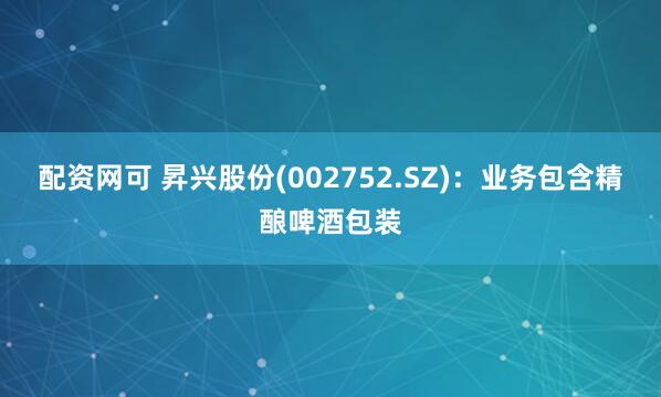 配资网可 昇兴股份(002752.SZ)：业务包含精酿啤酒包装