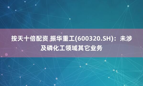 按天十倍配资 振华重工(600320.SH)：未涉及磷化工领域其它业务