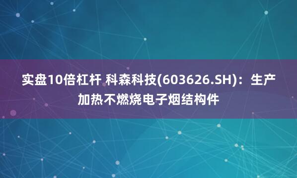 实盘10倍杠杆 科森科技(603626.SH)：生产加热不燃烧电子烟结构件