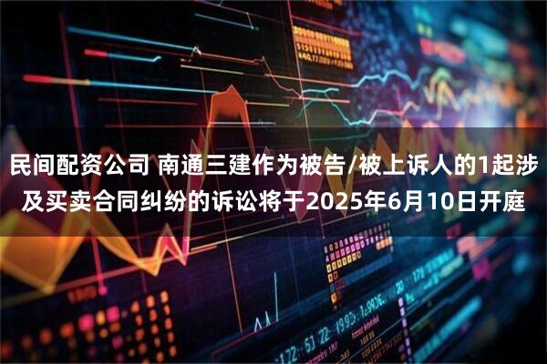 民间配资公司 南通三建作为被告/被上诉人的1起涉及买卖合同纠纷的诉讼将于2025年6月10日开庭