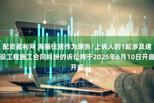 配资盈利网 海骊住居作为原告/上诉人的1起涉及建设工程施工合同纠纷的诉讼将于2025年6月10日开庭