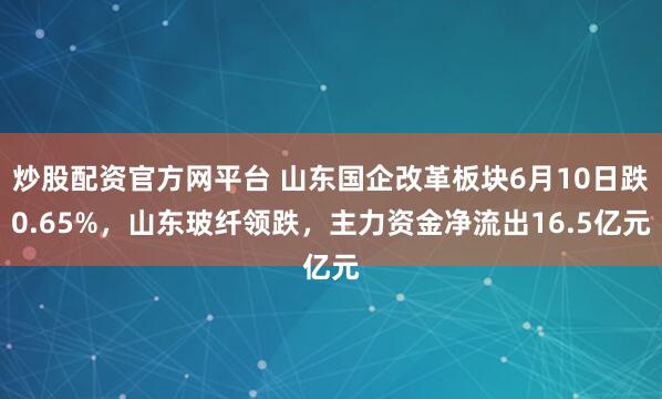 炒股配资官方网平台 山东国企改革板块6月10日跌0.65%，山东玻纤领跌，主力资金净流出16.5亿元