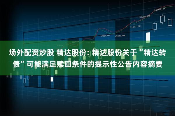 场外配资炒股 精达股份: 精达股份关于“精达转债”可能满足赎回条件的提示性公告内容摘要