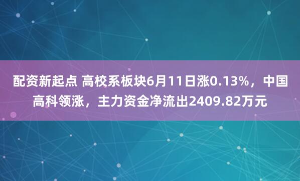 配资新起点 高校系板块6月11日涨0.13%，中国高科领涨，主力资金净流出2409.82万元