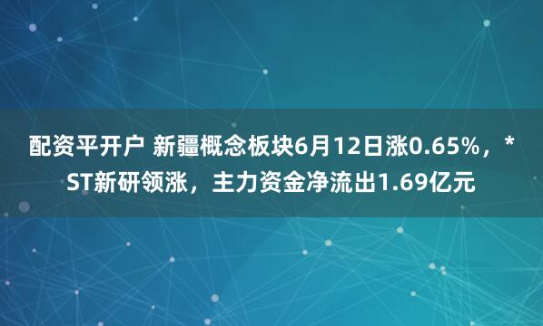 配资平开户 新疆概念板块6月12日涨0.65%，*ST新研领涨，主力资金净流出1.69亿元