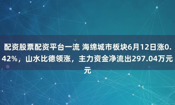 配资股票配资平台一流 海绵城市板块6月12日涨0.42%，山水比德领涨，主力资金净流出297.04万元