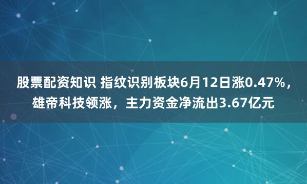 股票配资知识 指纹识别板块6月12日涨0.47%，雄帝科技领涨，主力资金净流出3.67亿元