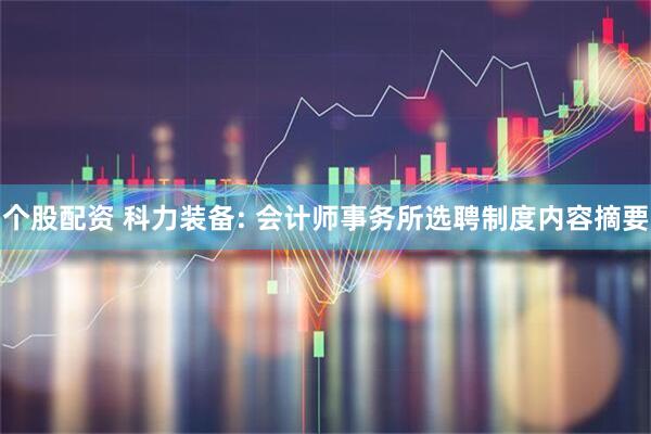 个股配资 科力装备: 会计师事务所选聘制度内容摘要