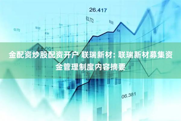 金配资炒股配资开户 联瑞新材: 联瑞新材募集资金管理制度内容摘要