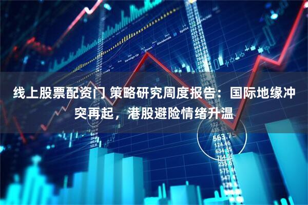 线上股票配资门 策略研究周度报告：国际地缘冲突再起，港股避险情绪升温