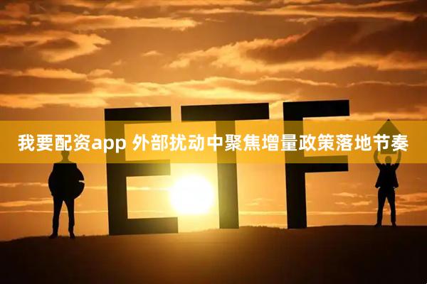 我要配资app 外部扰动中聚焦增量政策落地节奏