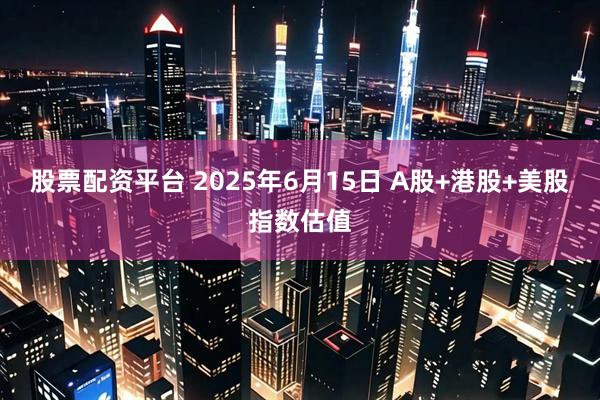 股票配资平台 2025年6月15日 A股+港股+美股指数估值