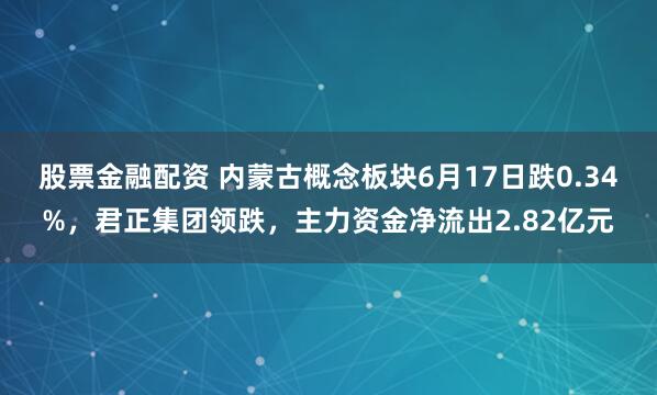 股票金融配资 内蒙古概念板块6月17日跌0.34%，君正集团领跌，主力资金净流出2.82亿元