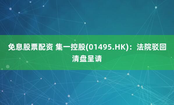 免息股票配资 集一控股(01495.HK)：法院驳回清盘呈请