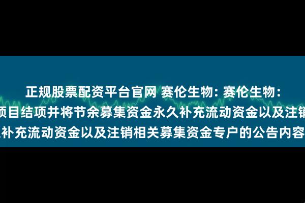 正规股票配资平台官网 赛伦生物: 赛伦生物：关于部分募集资金投资项目结项并将节余募集资金永久补充流动资金以及注销相关募集资金专户的公告内容摘要