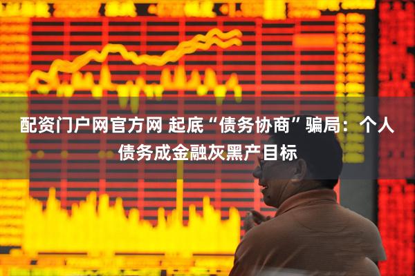 配资门户网官方网 起底“债务协商”骗局：个人债务成金融灰黑产目标