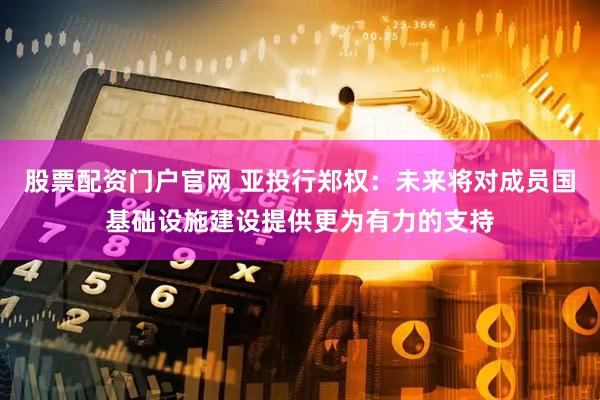 股票配资门户官网 亚投行郑权：未来将对成员国基础设施建设提供更为有力的支持