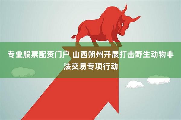 专业股票配资门户 山西朔州开展打击野生动物非法交易专项行动