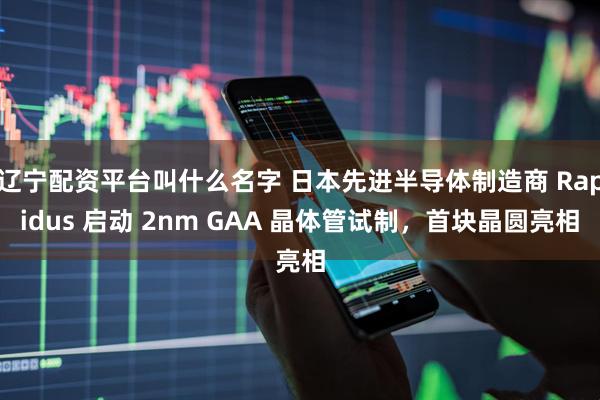辽宁配资平台叫什么名字 日本先进半导体制造商 Rapidus 启动 2nm GAA 晶体管试制，首块晶圆亮相